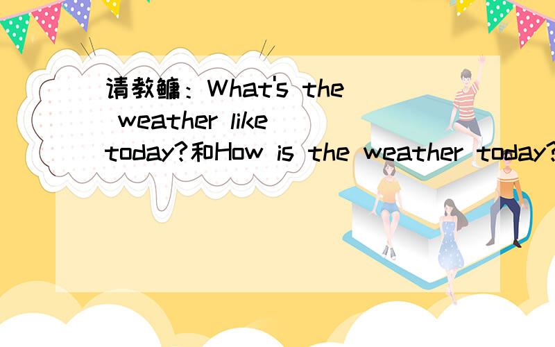 请教鳙：What's the weather like today?和How is the weather today?