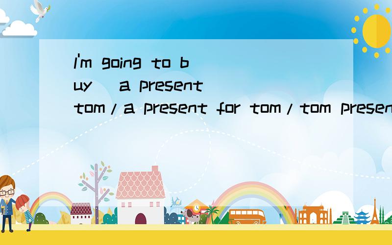 l'm going to buy (a present tom/a present for tom/tom presen