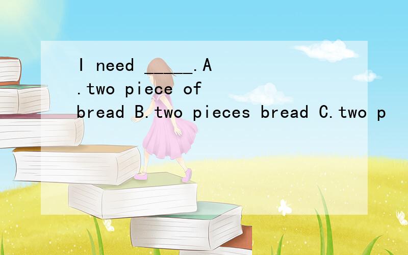 I need _____.A.two piece of bread B.two pieces bread C.two p