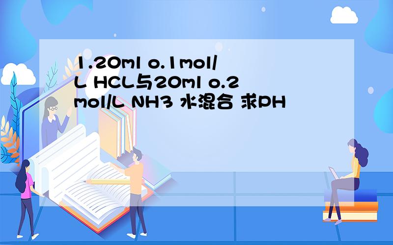 1.20ml o.1mol/L HCL与20ml o.2mol/L NH3 水混合 求PH
