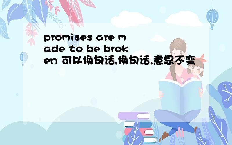 promises are made to be broken 可以换句话,换句话,意思不变
