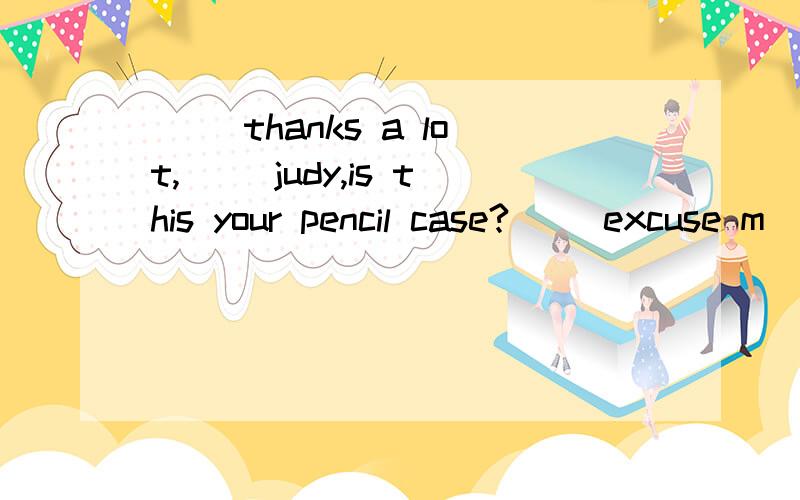 （ ）thanks a lot,（ ）judy,is this your pencil case?（ ）excuse m