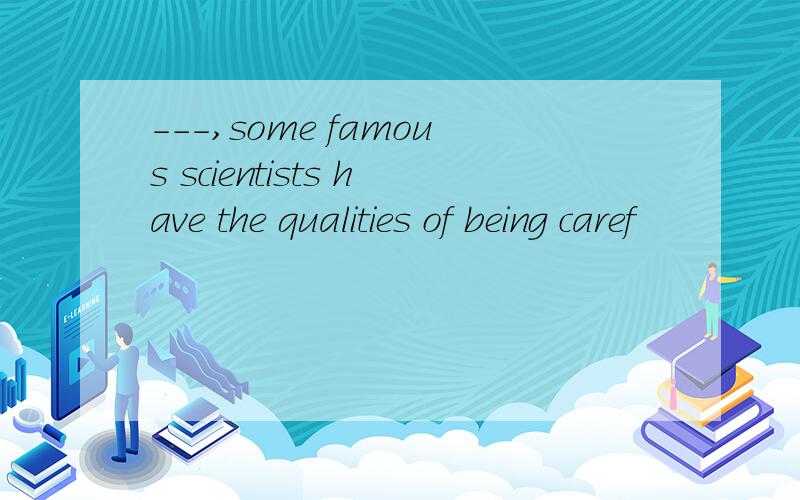 ---,some famous scientists have the qualities of being caref
