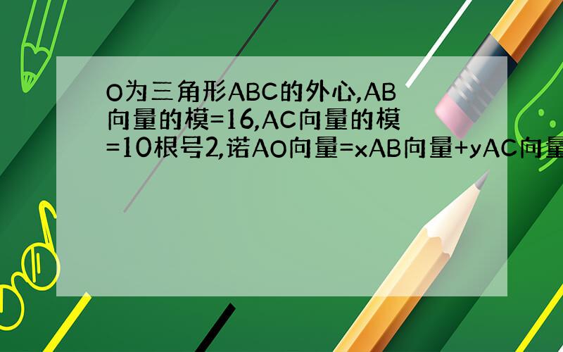 O为三角形ABC的外心,AB向量的模=16,AC向量的模=10根号2,诺AO向量=xAB向量+yAC向量,且32x+25