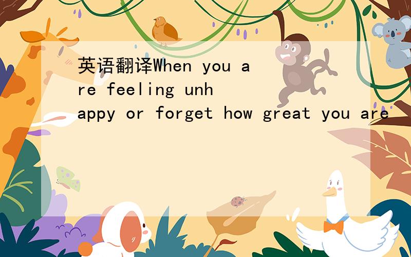 英语翻译When you are feeling unhappy or forget how great you are