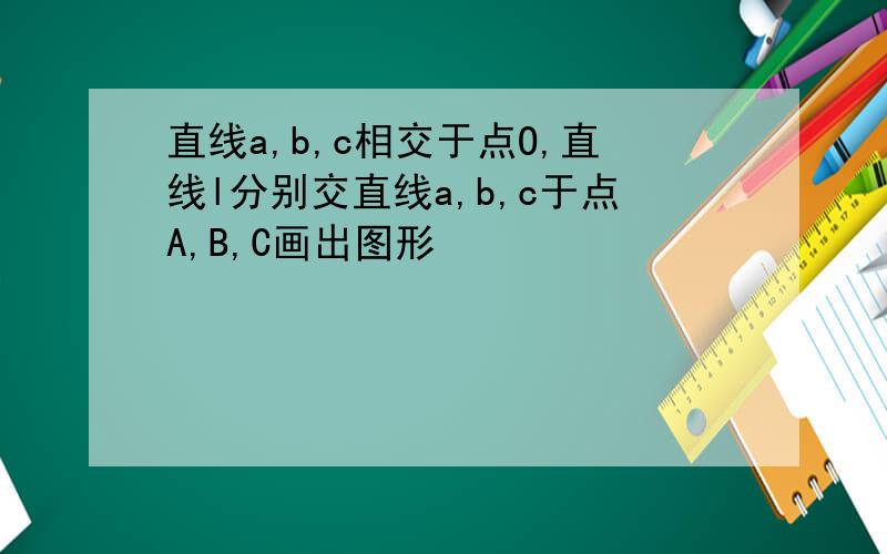 直线a,b,c相交于点O,直线l分别交直线a,b,c于点A,B,C画出图形