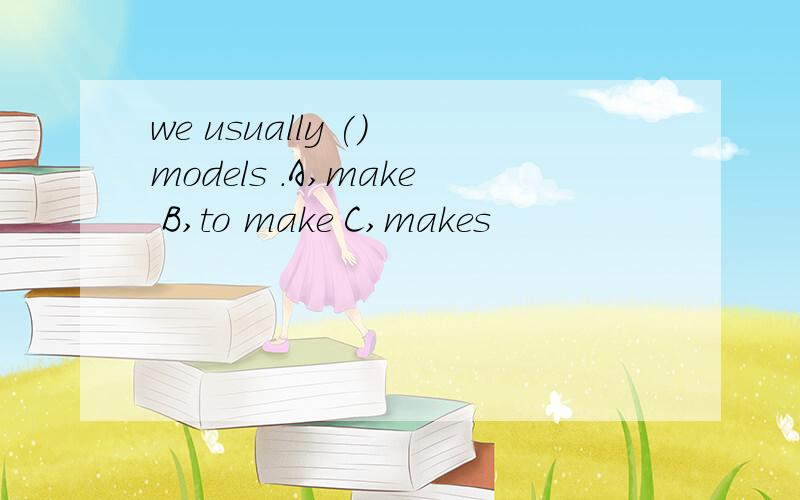 we usually () models .A,make B,to make C,makes
