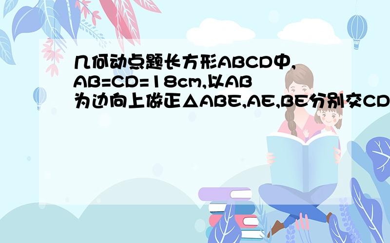 几何动点题长方形ABCD中,AB=CD=18cm,以AB为边向上做正△ABE,AE,BE分别交CD于F,G,DF=5cm