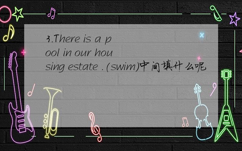 3.There is a pool in our housing estate .(swim)中间填什么呢