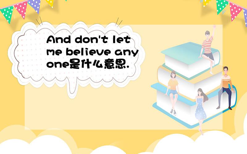 And don't let me believe anyone是什么意思.