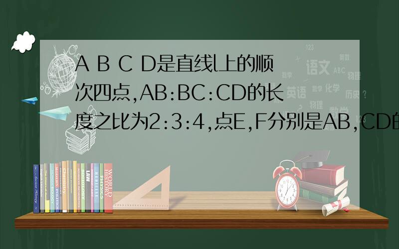 A B C D是直线l上的顺次四点,AB:BC:CD的长度之比为2:3:4,点E,F分别是AB,CD的中点,