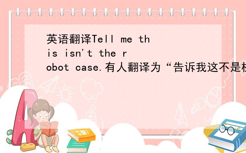 英语翻译Tell me this isn't the robot case.有人翻译为“告诉我这不是机器人那个案子.”但