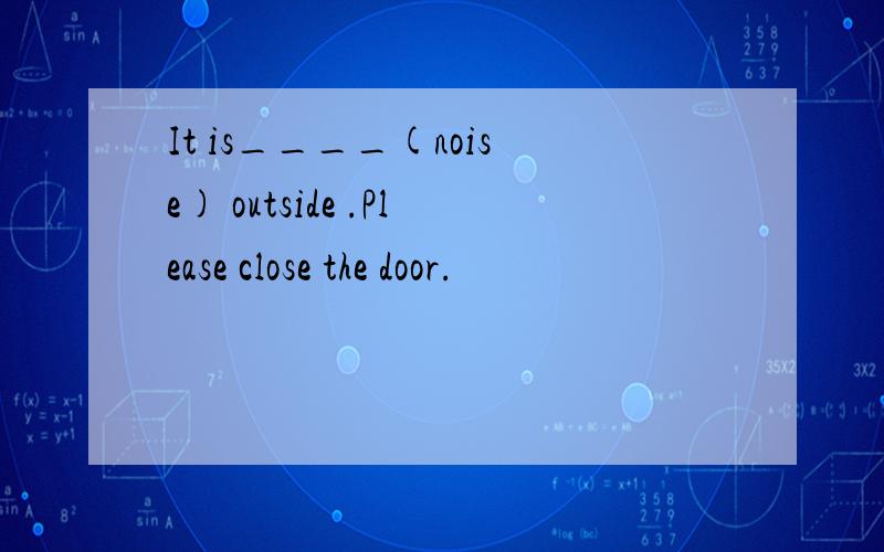 It is____(noise) outside .Please close the door.