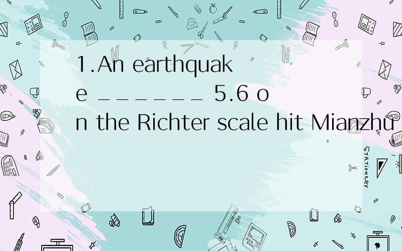 1.An earthquake ______ 5.6 on the Richter scale hit Mianzhu