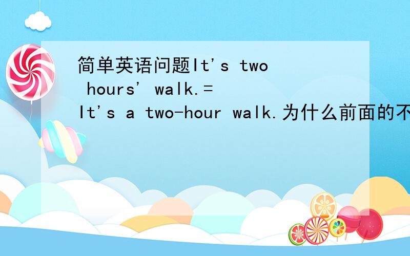 简单英语问题It's two hours' walk.=It's a two-hour walk.为什么前面的不要加a,
