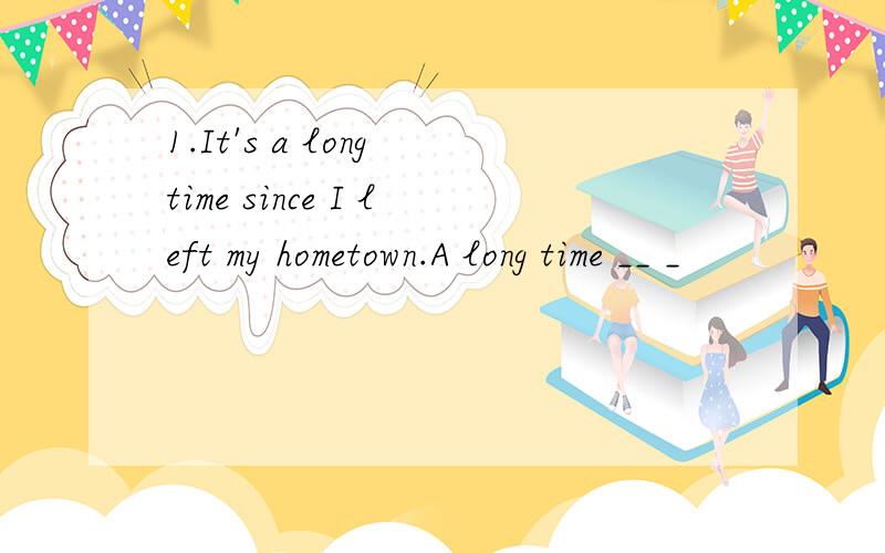 1.It's a long time since I left my hometown.A long time __ _