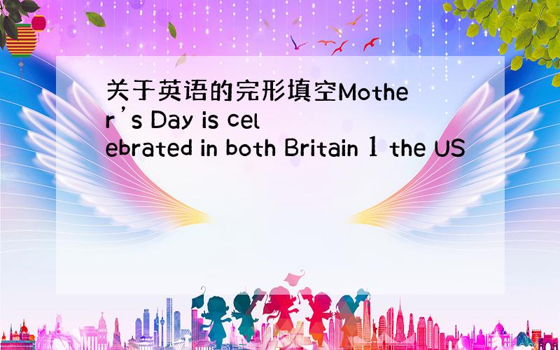 关于英语的完形填空Mother’s Day is celebrated in both Britain 1 the US
