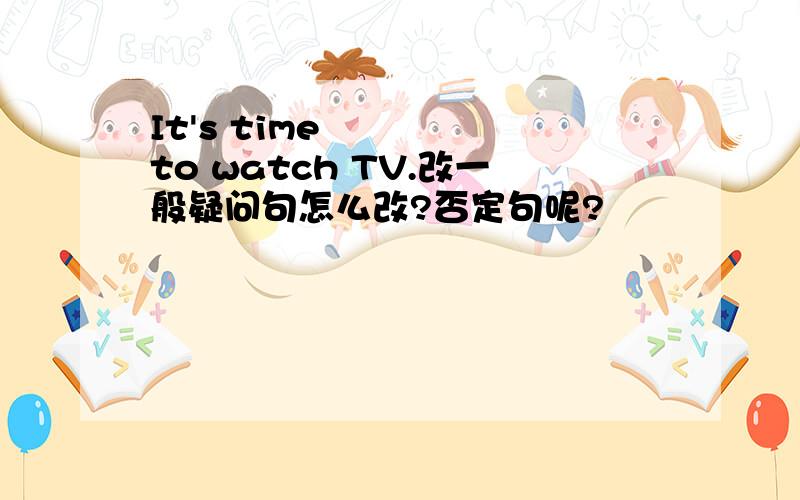 It's time to watch TV.改一般疑问句怎么改?否定句呢?