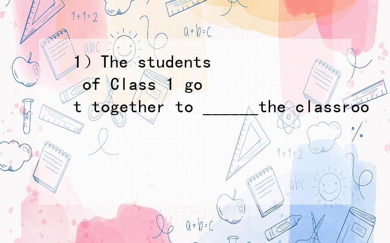1）The students of Class 1 got together to ______the classroo
