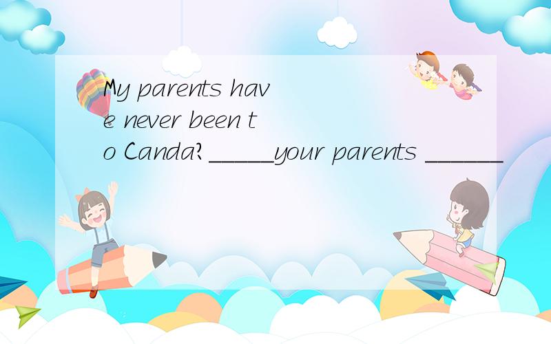 My parents have never been to Canda?_____your parents ______