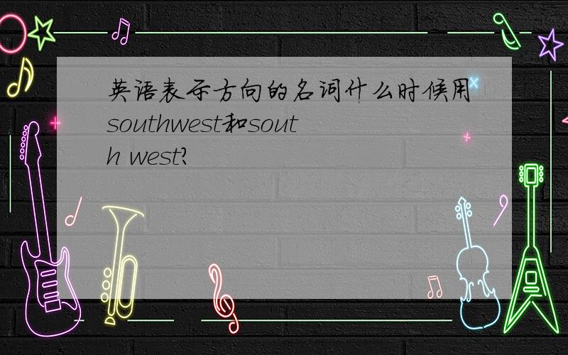 英语表示方向的名词什么时候用southwest和south west?