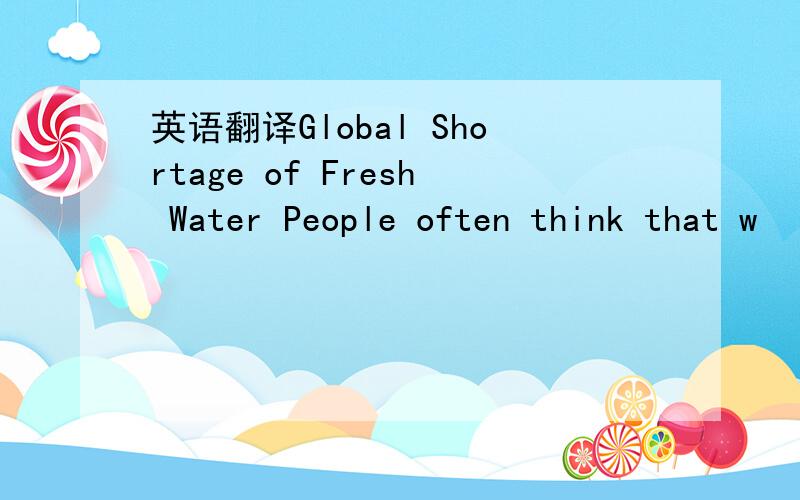 英语翻译Global Shortage of Fresh Water People often think that w