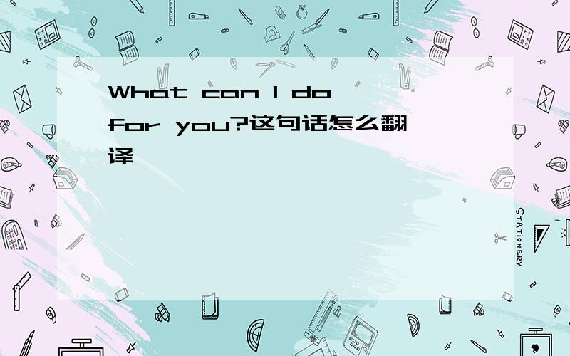 What can I do for you?这句话怎么翻译