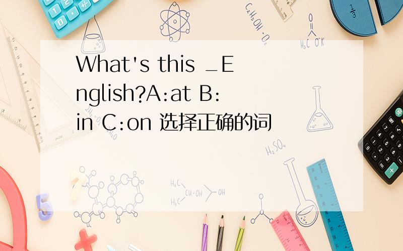 What's this _English?A:at B:in C:on 选择正确的词