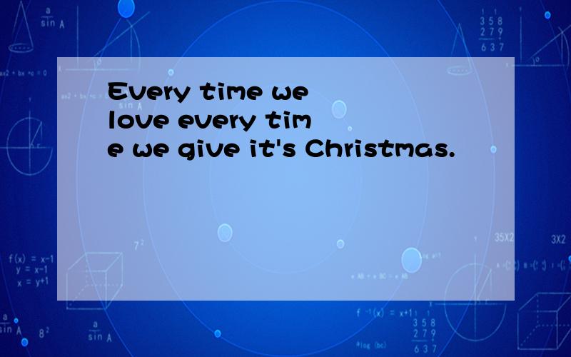 Every time we love every time we give it's Christmas.