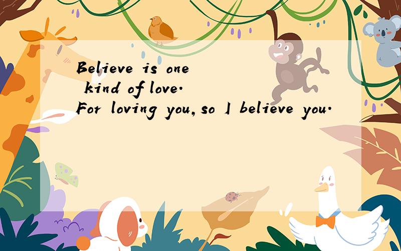 Believe is one kind of love.For loving you,so I believe you.