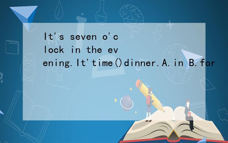 It's seven o'clock in the evening.It'time()dinner.A.in B.for