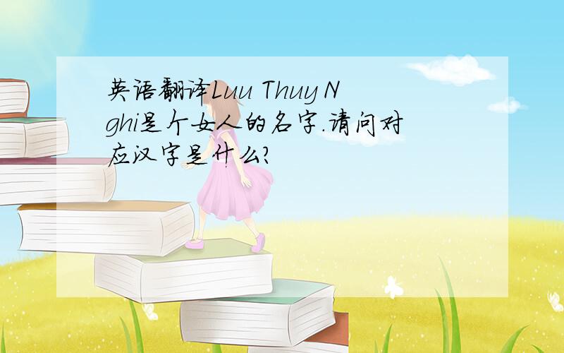 英语翻译Luu Thuy Nghi是个女人的名字.请问对应汉字是什么?