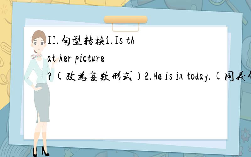 II.句型转换1.Is that her picture?(改为复数形式）2.He is in today.(同义句转换