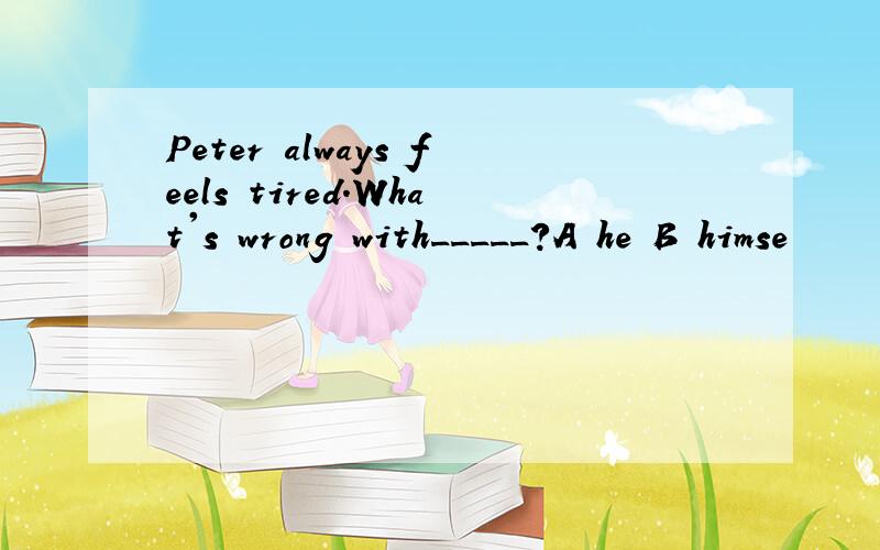 Peter always feels tired.What's wrong with_____?A he B himse
