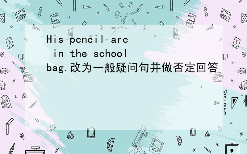 His pencil are in the schoolbag.改为一般疑问句并做否定回答