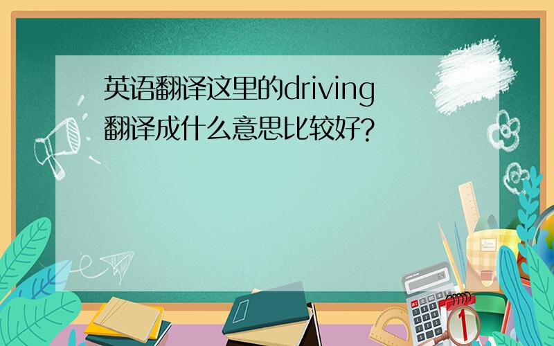 英语翻译这里的driving翻译成什么意思比较好?