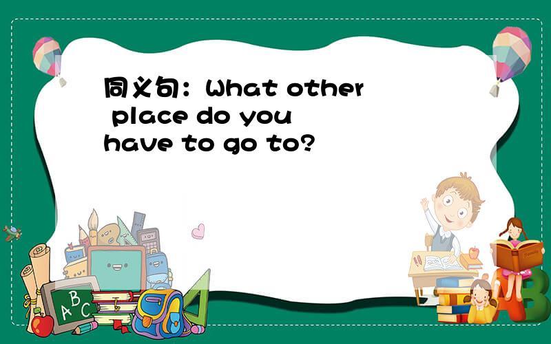 同义句：What other place do you have to go to?