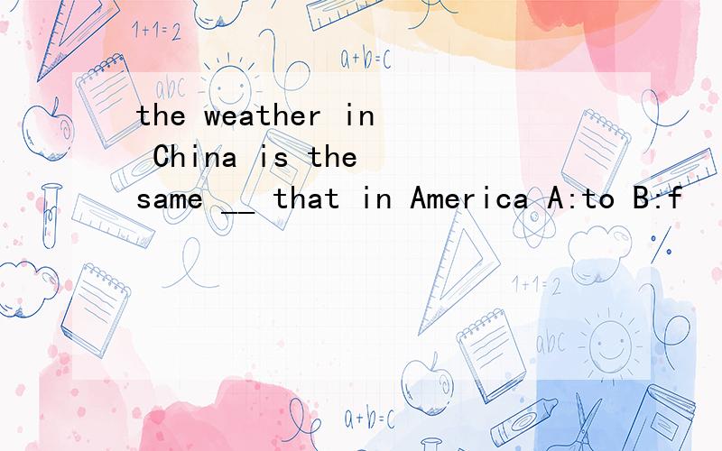the weather in China is the same __ that in America A:to B:f