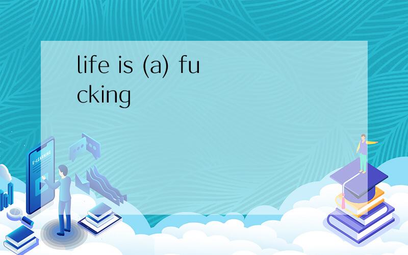 life is (a) fucking