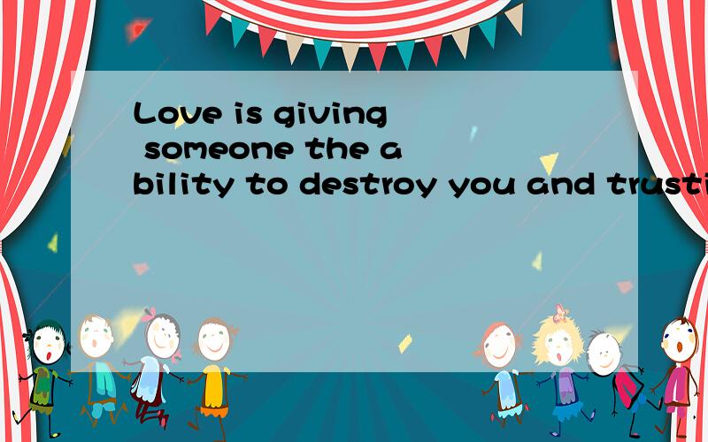 Love is giving someone the ability to destroy you and trusti
