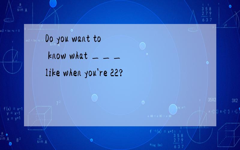 Do you want to know what ___like when you're 22?