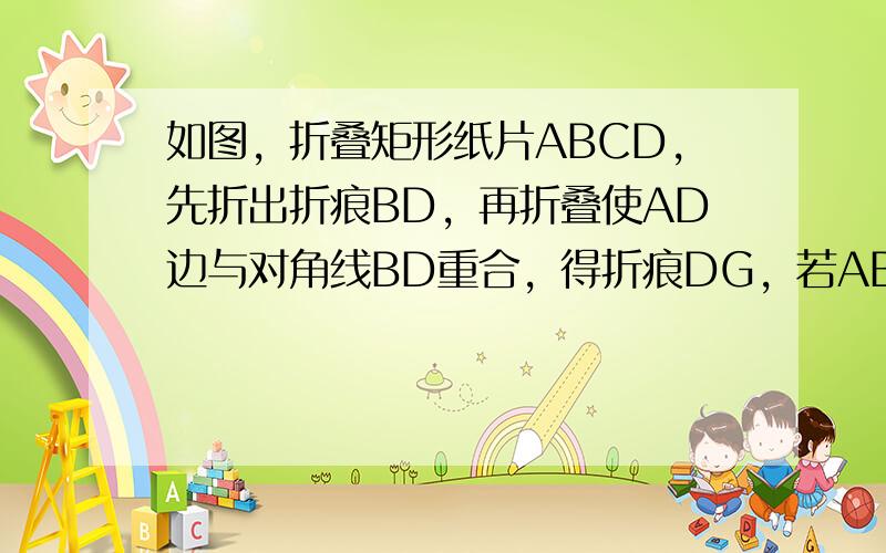 如图，折叠矩形纸片ABCD，先折出折痕BD，再折叠使AD边与对角线BD重合，得折痕DG，若AB=2，BC=1，求AG的长