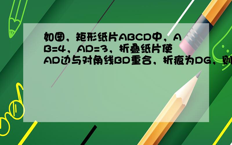 如图，矩形纸片ABCD中，AB=4，AD=3，折叠纸片使AD边与对角线BD重合，折痕为DG，则AG的长为（　　）