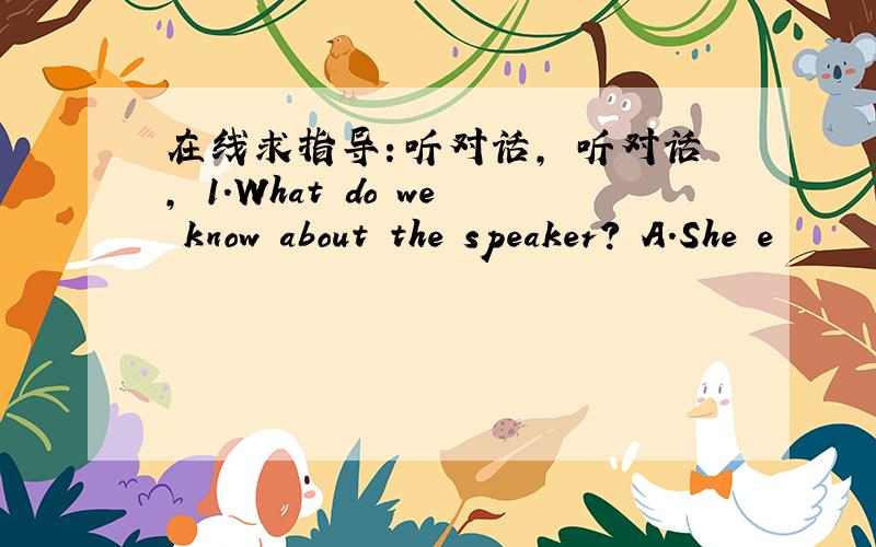 在线求指导：听对话, 听对话, 1.What do we know about the speaker? A.She e