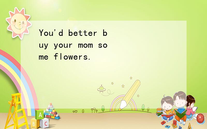 You'd better buy your mom some flowers.