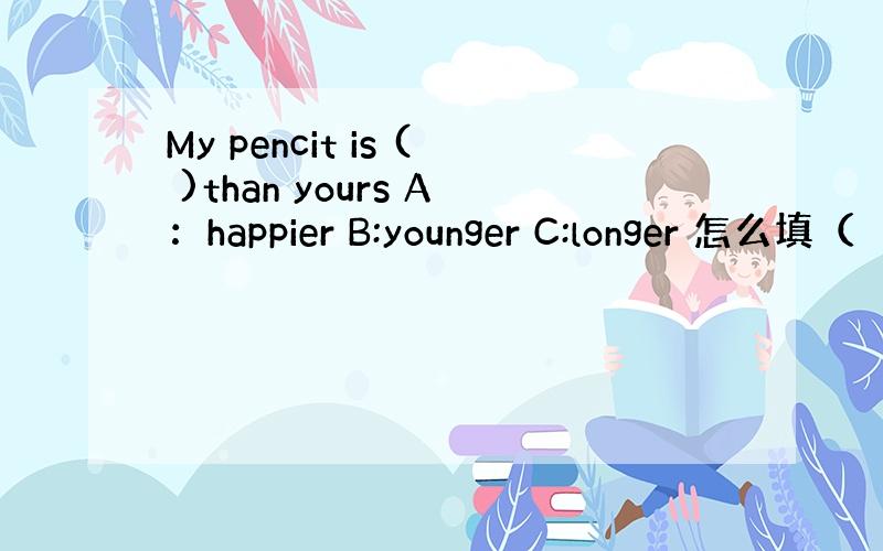 My pencit is ( )than yours A：happier B:younger C:longer 怎么填（