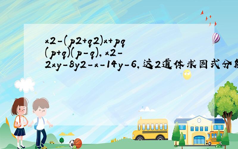 x2-(p2+q2)x+pq(p+q)(p-q),x2-2xy-8y2-x-14y-6,这2道体求因式分解,（字母后为平