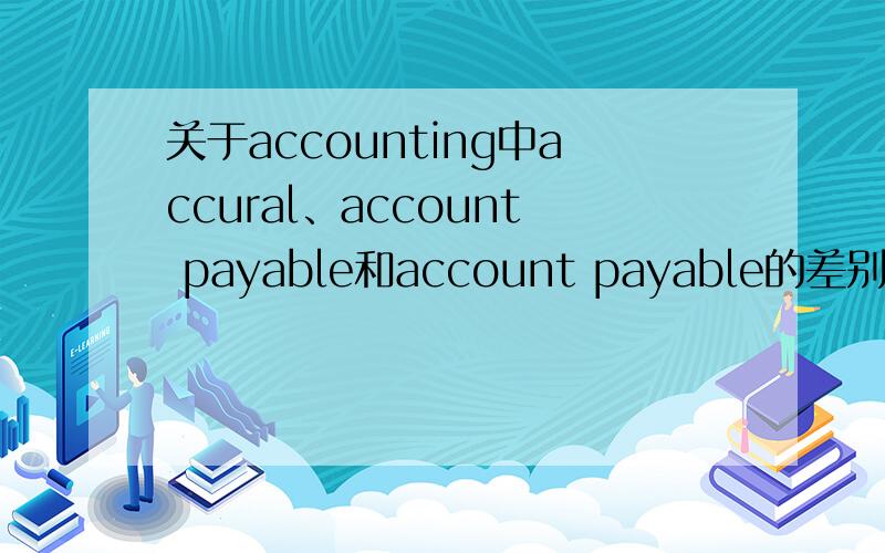 关于accounting中accural、account payable和account payable的差别