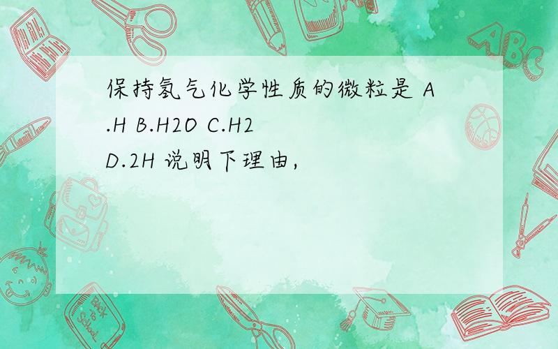 保持氢气化学性质的微粒是 A.H B.H2O C.H2 D.2H 说明下理由,