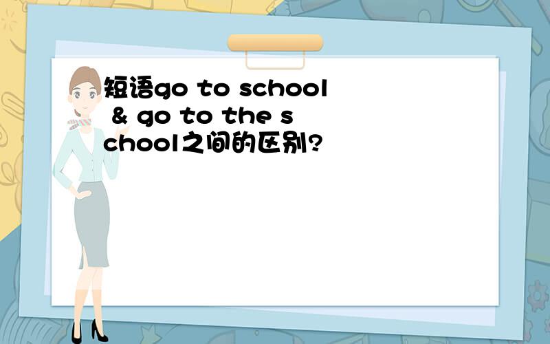 短语go to school & go to the school之间的区别?
